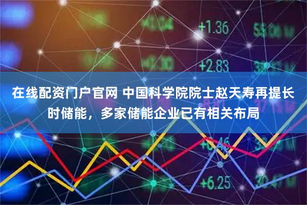在线配资门户官网 中国科学院院士赵天寿再提长时储能，多家储能企业已有相关布局