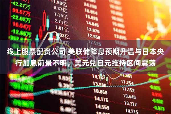 线上股票配资公司 美联储降息预期升温与日本央行加息前景不明，美元兑日元维持区间震荡