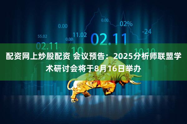 配资网上炒股配资 会议预告：2025分析师联盟学术研讨会将于8月16日举办