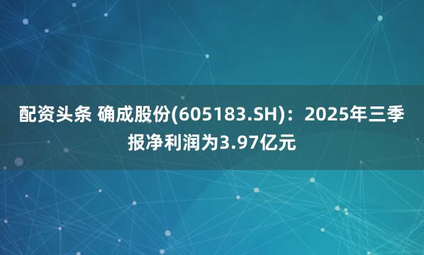 配资头条 确成股份(605183.SH)：2025年三季报净利润为3.97亿元