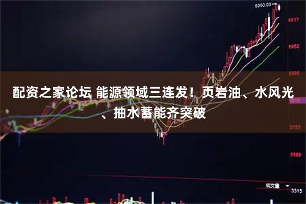 配资之家论坛 能源领域三连发！页岩油、水风光、抽水蓄能齐突破