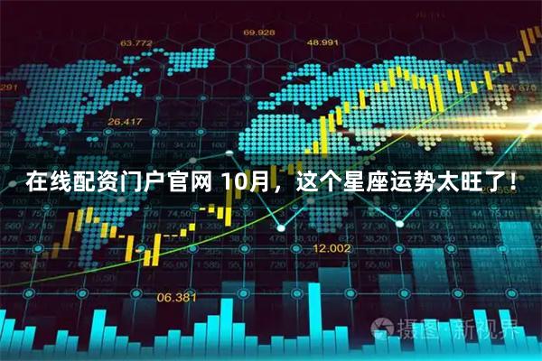 在线配资门户官网 10月，这个星座运势太旺了！
