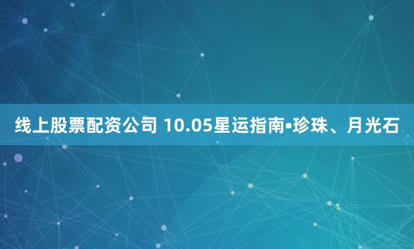 线上股票配资公司 10.05星运指南•珍珠、月光石