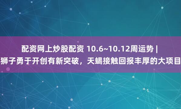 配资网上炒股配资 10.6~10.12周运势 | 狮子勇于开创有新突破，天蝎接触回报丰厚的大项目