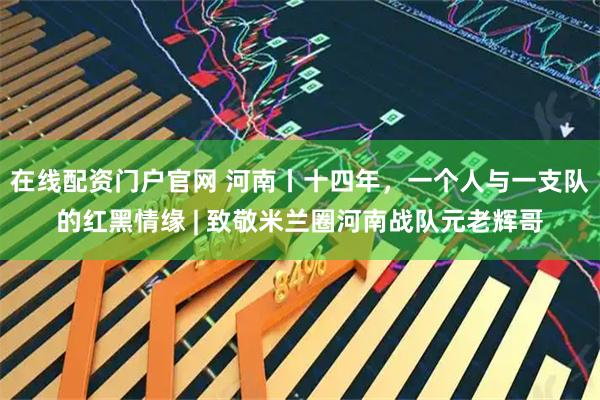 在线配资门户官网 河南丨十四年，一个人与一支队的红黑情缘 | 致敬米兰圈河南战队元老辉哥