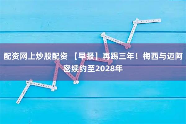 配资网上炒股配资 【早报】再踢三年！梅西与迈阿密续约至2028年