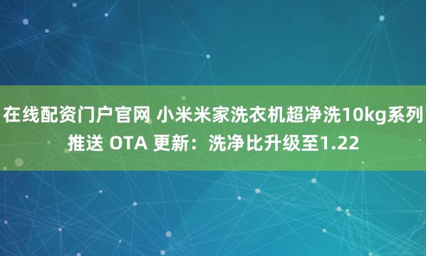 在线配资门户官网 小米米家洗衣机超净洗10kg系列推送 OTA 更新：洗净比升级至1.22