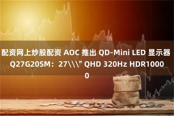 配资网上炒股配资 AOC 推出 QD-Mini LED 显示器 Q27G20SM：27\＂ QHD 320Hz HDR1000