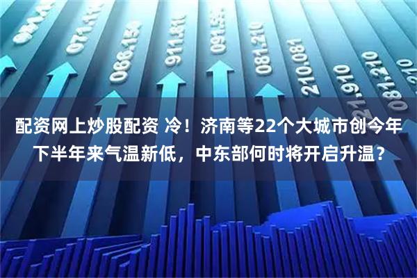 配资网上炒股配资 冷！济南等22个大城市创今年下半年来气温新低，中东部何时将开启升温？