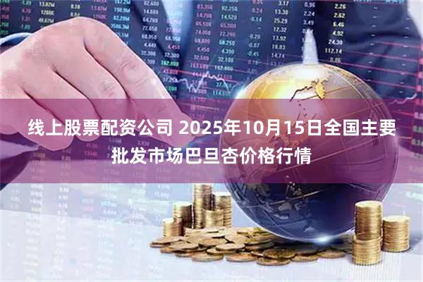 线上股票配资公司 2025年10月15日全国主要批发市场巴旦杏价格行情