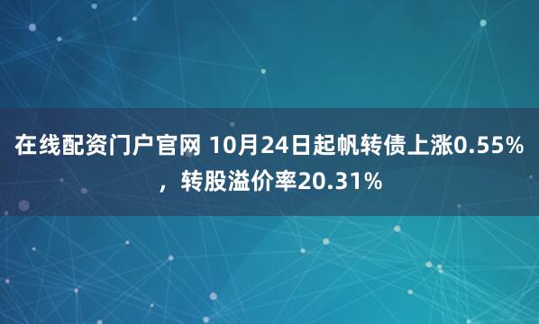 在线配资门户官网 10月24日起帆转债上涨0.55%，转股溢价率20.31%