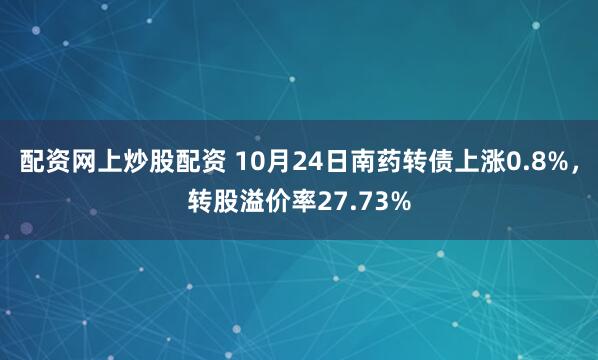 配资网上炒股配资 10月24日南药转债上涨0.8%，转股溢价率27.73%