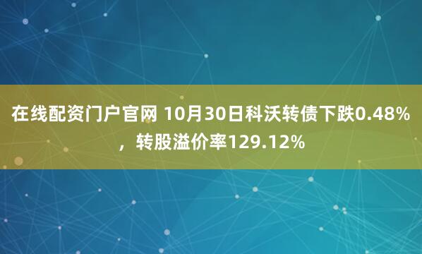 在线配资门户官网 10月30日科沃转债下跌0.48%，转股溢价率129.12%