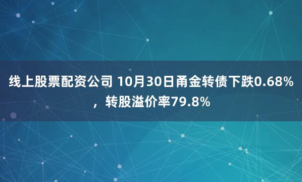 线上股票配资公司 10月30日甬金转债下跌0.68%，转股溢价率79.8%