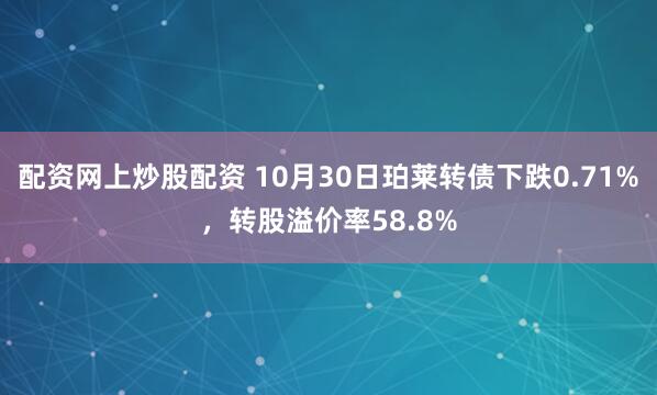 配资网上炒股配资 10月30日珀莱转债下跌0.71%，转股溢价率58.8%