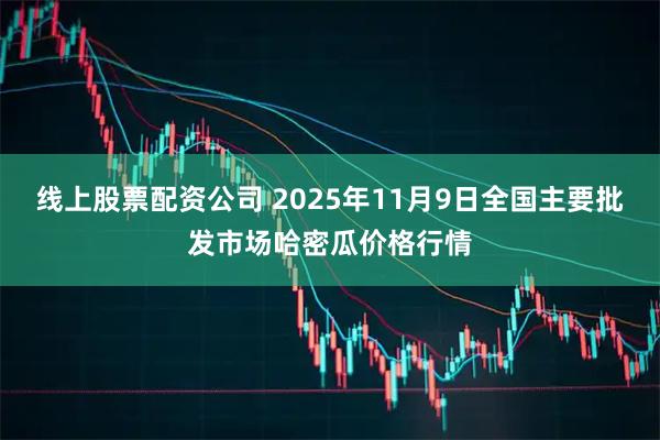 线上股票配资公司 2025年11月9日全国主要批发市场哈密瓜价格行情