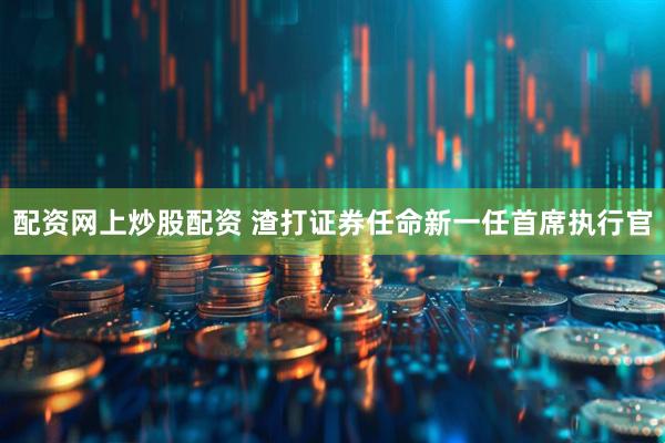 配资网上炒股配资 渣打证券任命新一任首席执行官