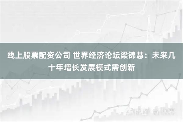 线上股票配资公司 世界经济论坛梁锦慧：未来几十年增长发展模式需创新