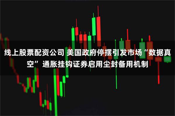 线上股票配资公司 美国政府停摆引发市场“数据真空” 通胀挂钩证券启用尘封备用机制