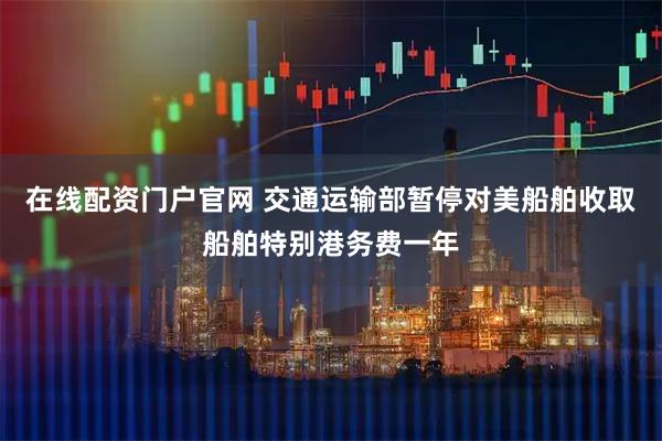 在线配资门户官网 交通运输部暂停对美船舶收取船舶特别港务费一年