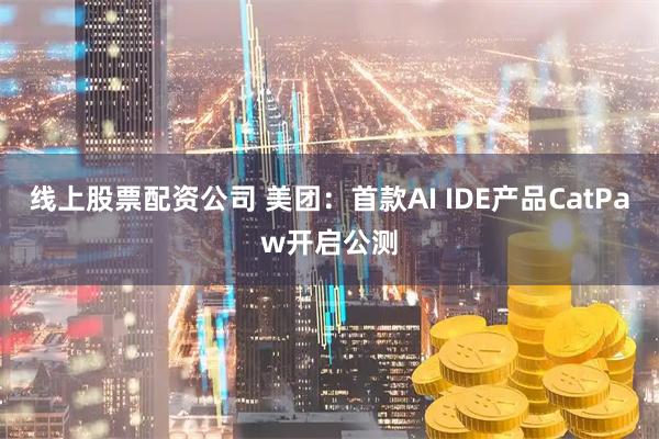 线上股票配资公司 美团：首款AI IDE产品CatPaw开启公测
