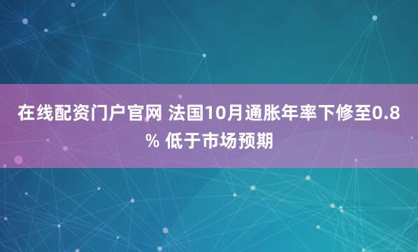 在线配资门户官网 法国10月通胀年率下修至0.8% 低于市场预期
