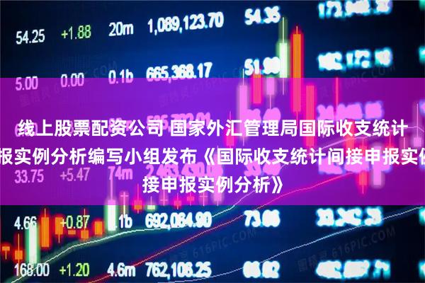 线上股票配资公司 国家外汇管理局国际收支统计间接申报实例分析编写小组发布《国际收支统计间接申报实例分析》
