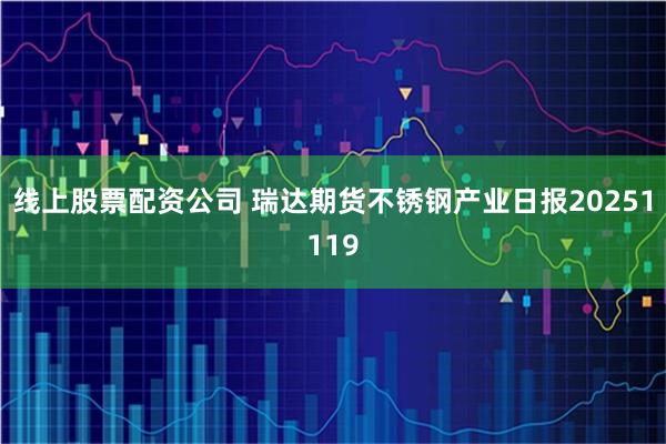 线上股票配资公司 瑞达期货不锈钢产业日报20251119