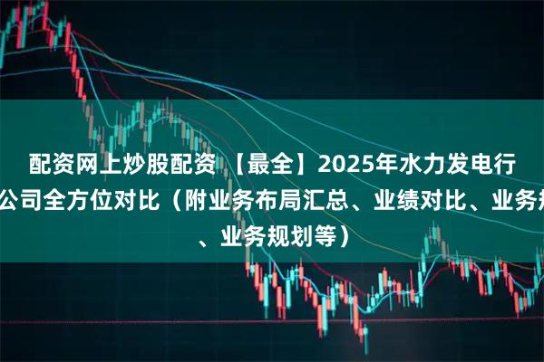 配资网上炒股配资 【最全】2025年水力发电行业上市公司全方位对比（附业务布局汇总、业绩对比、业务规划等）