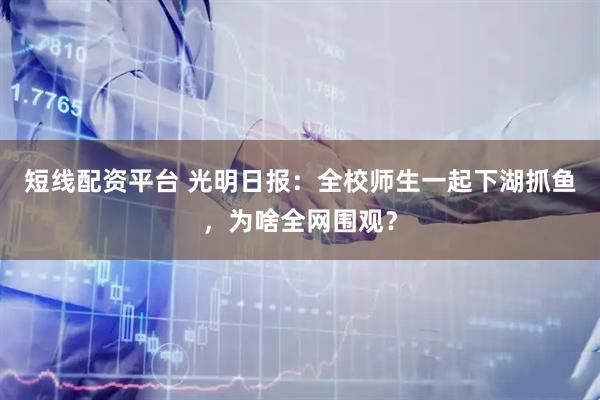短线配资平台 光明日报：全校师生一起下湖抓鱼，为啥全网围观？