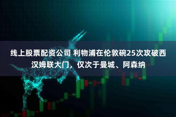 线上股票配资公司 利物浦在伦敦碗25次攻破西汉姆联大门，仅次于曼城、阿森纳