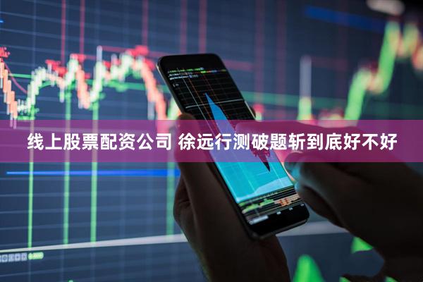 线上股票配资公司 徐远行测破题斩到底好不好