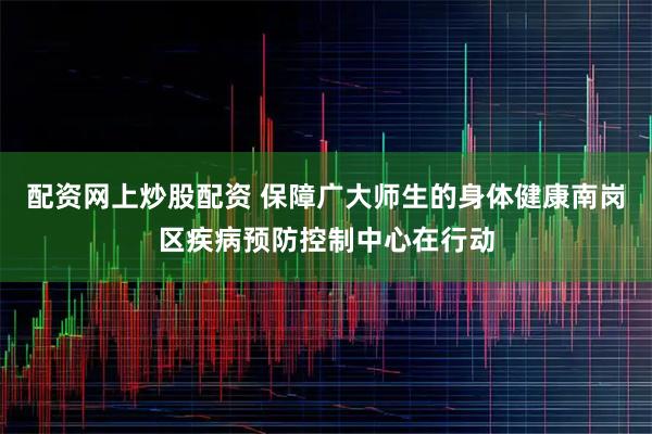 配资网上炒股配资 保障广大师生的身体健康南岗区疾病预防控制中心在行动