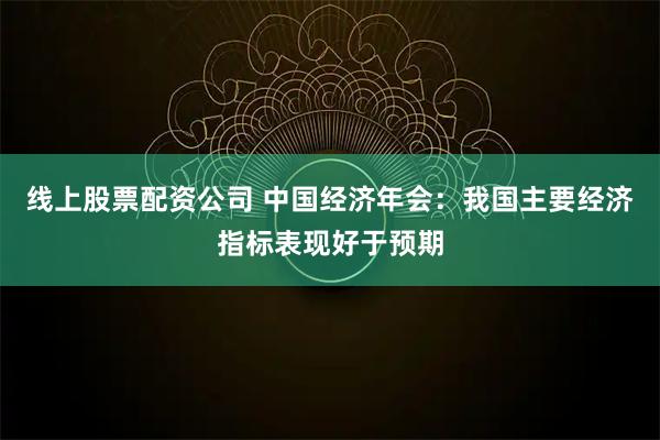 线上股票配资公司 中国经济年会：我国主要经济指标表现好于预期