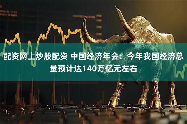 配资网上炒股配资 中国经济年会:今年我国经济总量预计达140万亿元左右