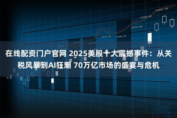 在线配资门户官网 2025美股十大震撼事件：从关税风暴到AI狂潮 70万亿市场的盛宴与危机