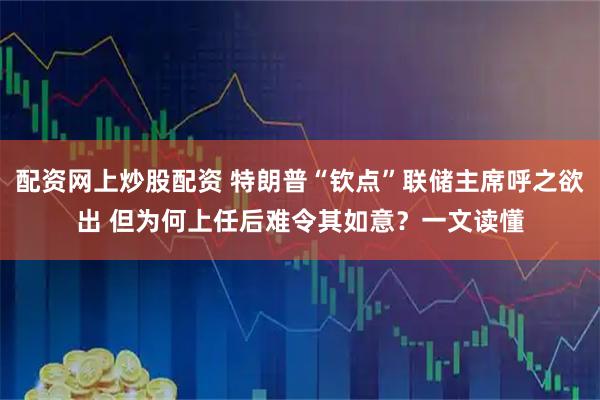 配资网上炒股配资 特朗普“钦点”联储主席呼之欲出 但为何上任后难令其如意？一文读懂