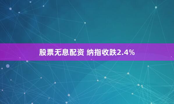 股票无息配资 纳指收跌2.4%