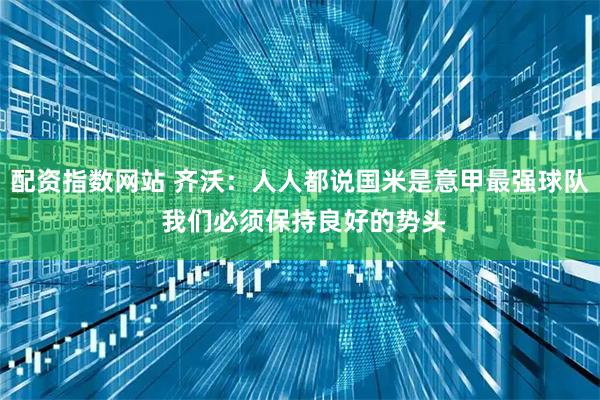 配资指数网站 齐沃：人人都说国米是意甲最强球队 我们必须保持良好的势头