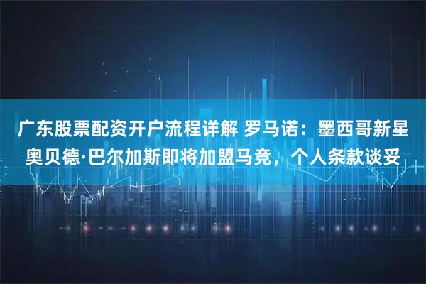 广东股票配资开户流程详解 罗马诺：墨西哥新星奥贝德·巴尔加斯即将加盟马竞，个人条款谈妥