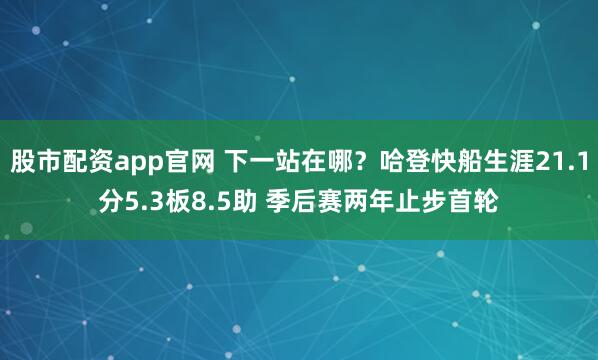 股市配资app官网 下一站在哪？哈登快船生涯21.1分5.3板8.5助 季后赛两年止步首轮