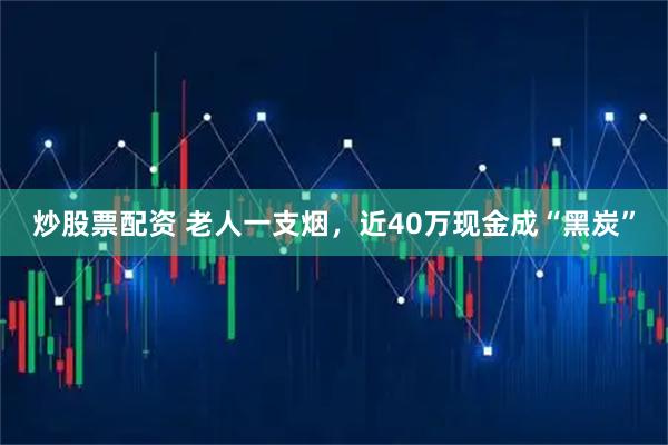 炒股票配资 老人一支烟，近40万现金成“黑炭”