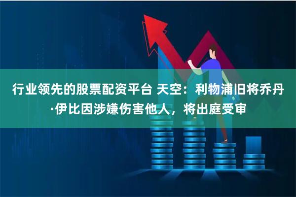 行业领先的股票配资平台 天空：利物浦旧将乔丹·伊比因涉嫌伤害他人，将出庭受审