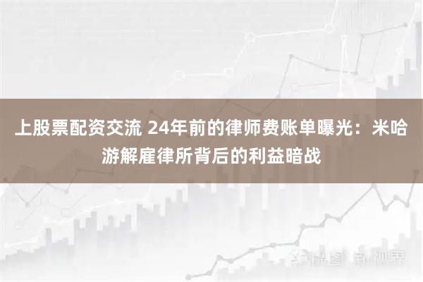上股票配资交流 24年前的律师费账单曝光：米哈游解雇律所背后的利益暗战