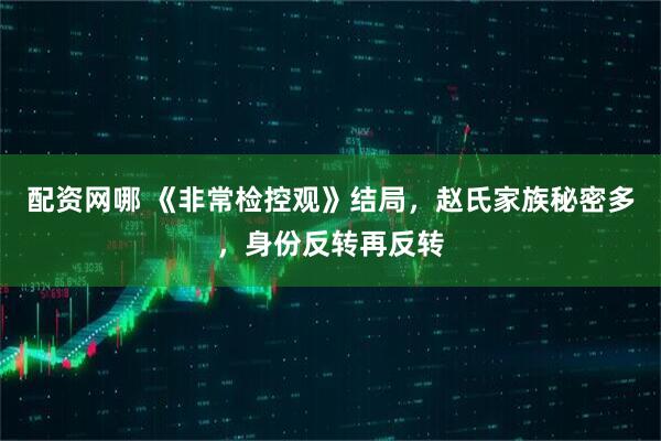 配资网哪 《非常检控观》结局，赵氏家族秘密多，身份反转再反转