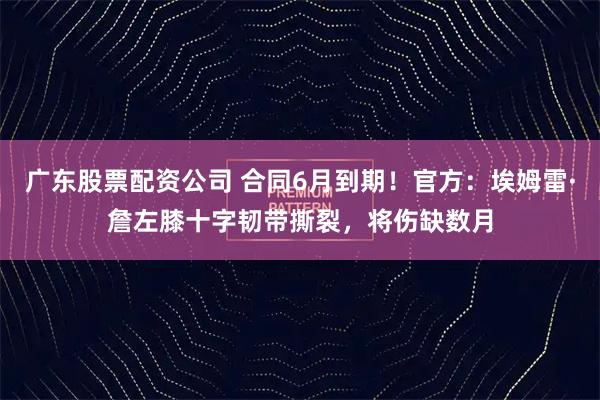广东股票配资公司 合同6月到期！官方：埃姆雷·詹左膝十字韧带撕裂，将伤缺数月