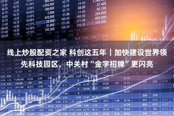 线上炒股配资之家 科创这五年｜加快建设世界领先科技园区，中关村“金字招牌”更闪亮