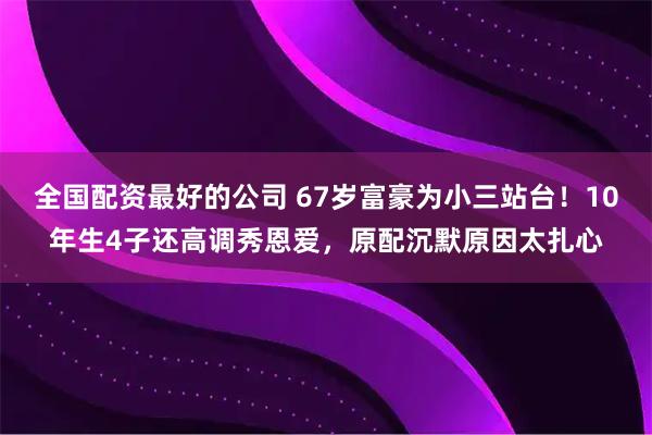 全国配资最好的公司 67岁富豪为小三站台！10年生4子还高调秀恩爱，原配沉默原因太扎心