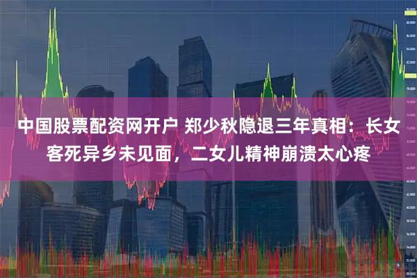中国股票配资网开户 郑少秋隐退三年真相：长女客死异乡未见面，二女儿精神崩溃太心疼