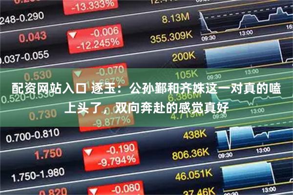 配资网站入口 逐玉：公孙鄞和齐姝这一对真的嗑上头了，双向奔赴的感觉真好